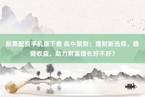 股票配资手机版下载 犇牛聚财：理财新选择，稳健收益，助力财富增长好不好？