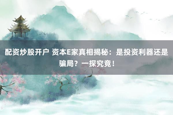 配资炒股开户 资本E家真相揭秘：是投资利器还是骗局？一探究竟！