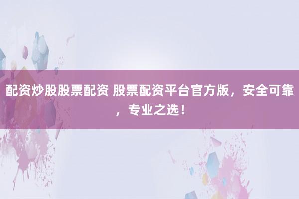 配资炒股股票配资 股票配资平台官方版，安全可靠，专业之选！