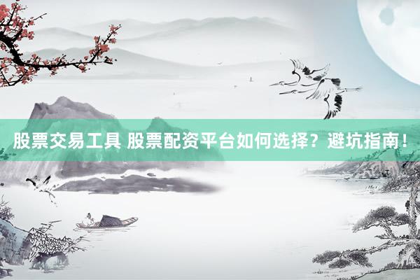 股票交易工具 股票配资平台如何选择？避坑指南！