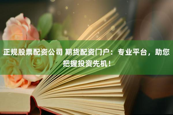 正规股票配资公司 期货配资门户：专业平台，助您把握投资先机！