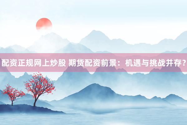 配资正规网上炒股 期货配资前景：机遇与挑战并存？