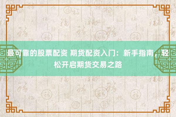 最可靠的股票配资 期货配资入门：新手指南，轻松开启期货交易之路