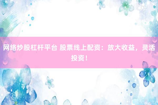 网络炒股杠杆平台 股票线上配资：放大收益，灵活投资！
