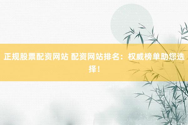 正规股票配资网站 配资网站排名：权威榜单助您选择！