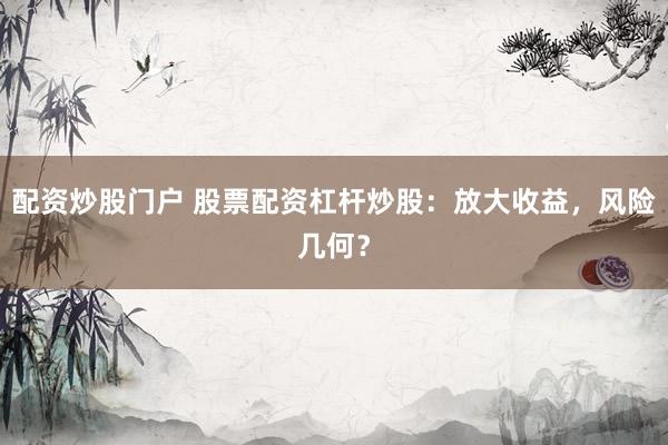 配资炒股门户 股票配资杠杆炒股：放大收益，风险几何？