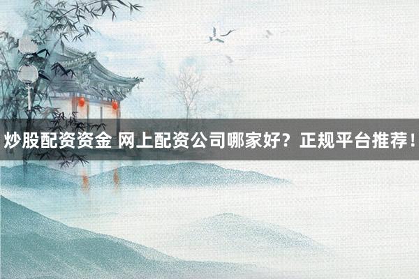 炒股配资资金 网上配资公司哪家好？正规平台推荐！