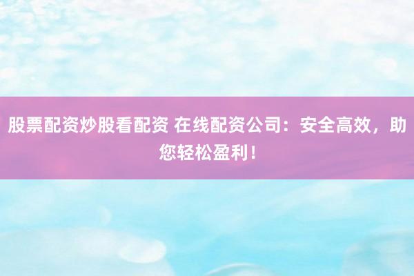 股票配资炒股看配资 在线配资公司：安全高效，助您轻松盈利！
