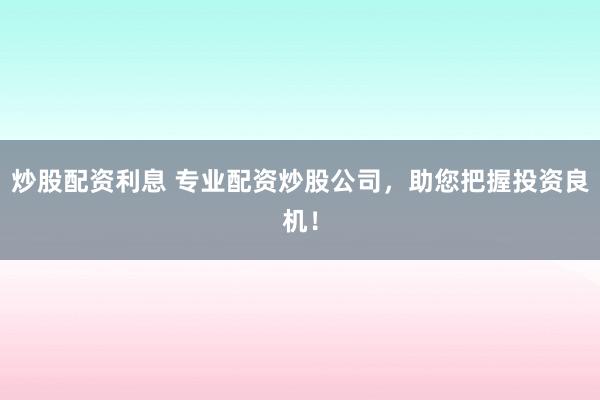 炒股配资利息 专业配资炒股公司，助您把握投资良机！