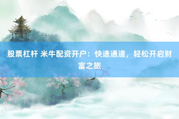 股票杠杆 米牛配资开户：快速通道，轻松开启财富之旅