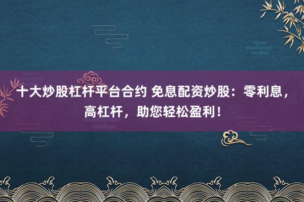 十大炒股杠杆平台合约 免息配资炒股：零利息，高杠杆，助您轻松盈利！