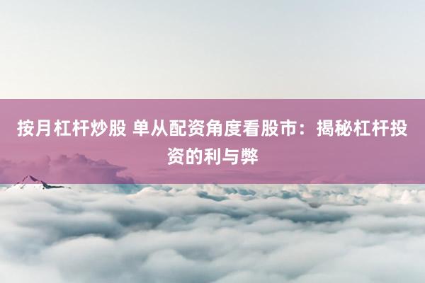 按月杠杆炒股 单从配资角度看股市：揭秘杠杆投资的利与弊