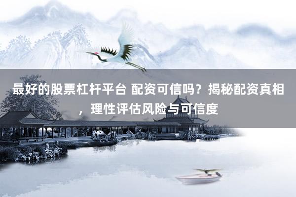 最好的股票杠杆平台 配资可信吗？揭秘配资真相，理性评估风险与可信度