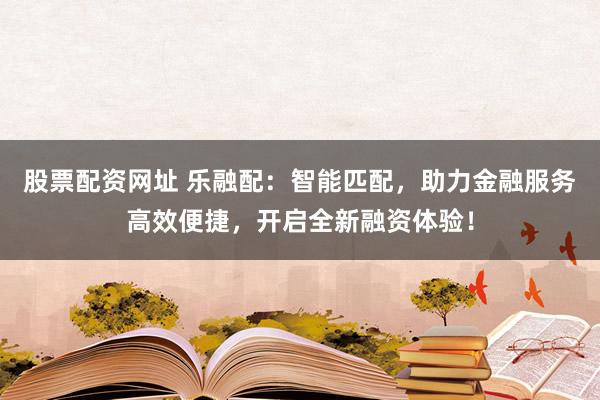 股票配资网址 乐融配：智能匹配，助力金融服务高效便捷，开启全新融资体验！