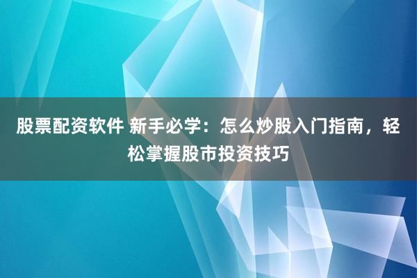 股票配资软件 新手必学：怎么炒股入门指南，轻松掌握股市投资技巧
