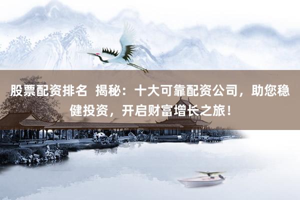 股票配资排名  揭秘：十大可靠配资公司，助您稳健投资，开启财富增长之旅！