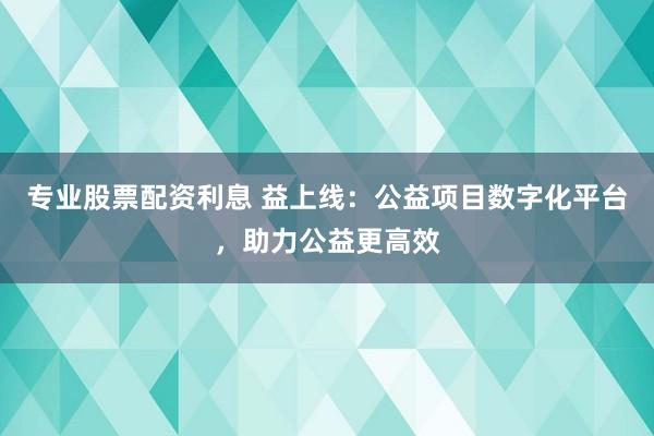专业股票配资利息 益上线：公益项目数字化平台，助力公益更高效