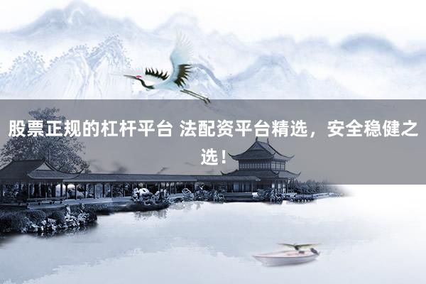 股票正规的杠杆平台 法配资平台精选，安全稳健之选！