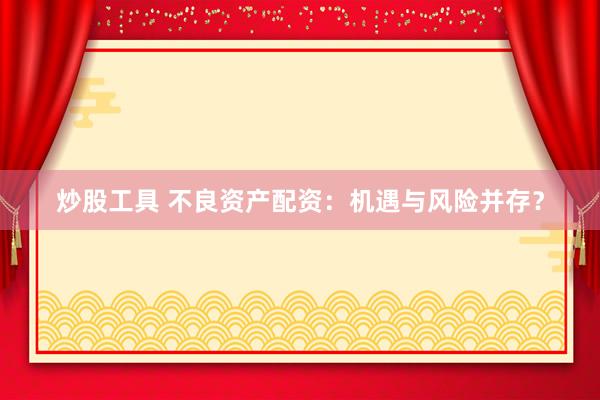 炒股工具 不良资产配资：机遇与风险并存？