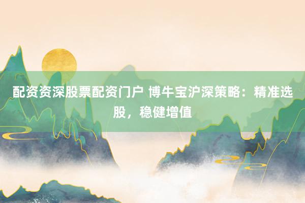 配资资深股票配资门户 博牛宝沪深策略：精准选股，稳健增值