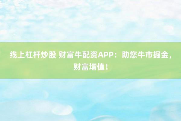 线上杠杆炒股 财富牛配资APP：助您牛市掘金，财富增值！