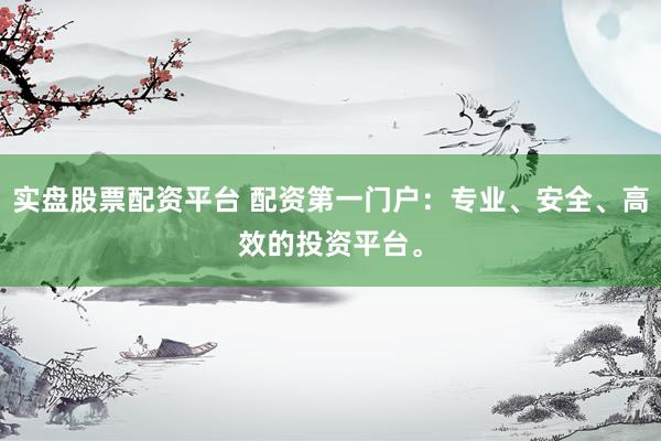 实盘股票配资平台 配资第一门户：专业、安全、高效的投资平台。