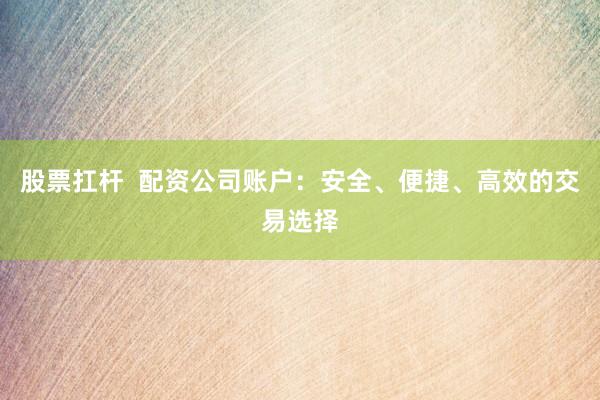 股票扛杆  配资公司账户：安全、便捷、高效的交易选择