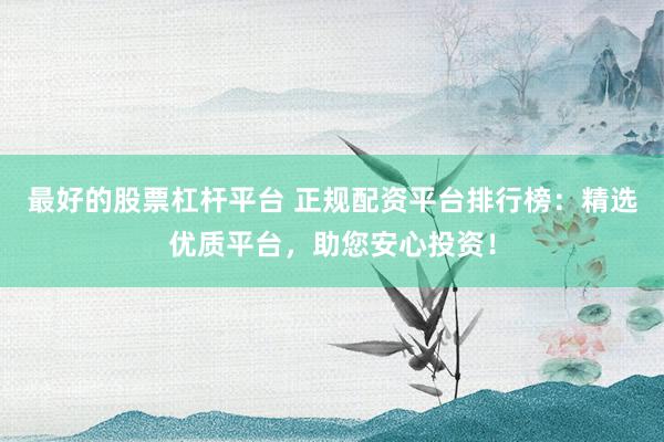 最好的股票杠杆平台 正规配资平台排行榜：精选优质平台，助您安心投资！