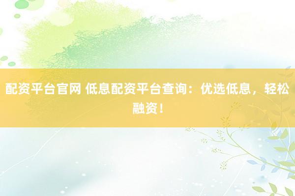 配资平台官网 低息配资平台查询：优选低息，轻松融资！