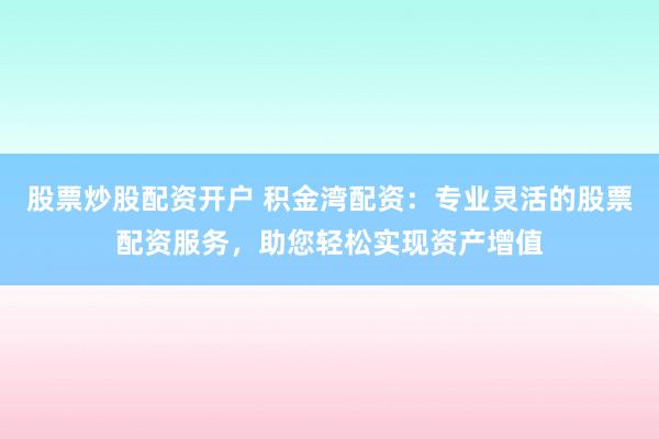 股票炒股配资开户 积金湾配资：专业灵活的股票配资服务，助您轻松实现资产增值