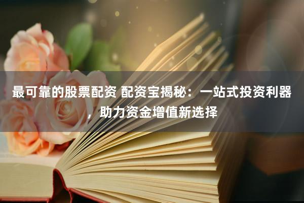 最可靠的股票配资 配资宝揭秘：一站式投资利器，助力资金增值新选择