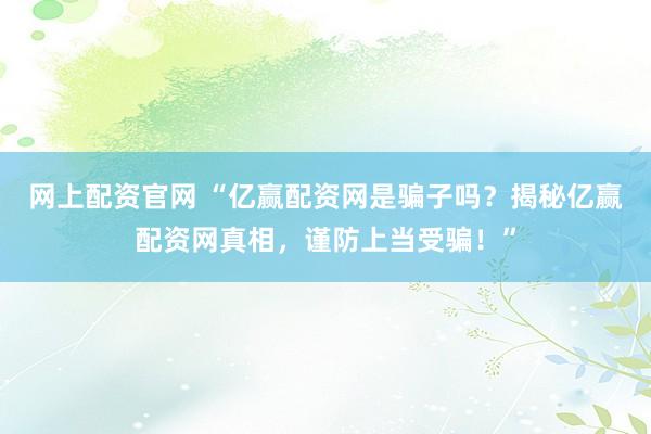 网上配资官网 “亿赢配资网是骗子吗？揭秘亿赢配资网真相，谨防上当受骗！”