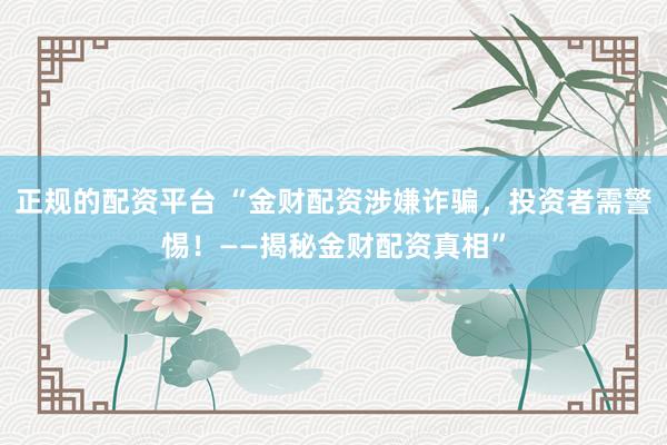正规的配资平台 “金财配资涉嫌诈骗，投资者需警惕！——揭秘金财配资真相”