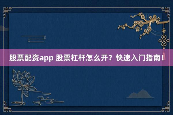 股票配资app 股票杠杆怎么开？快速入门指南！