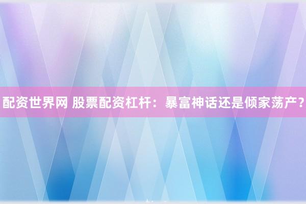 配资世界网 股票配资杠杆：暴富神话还是倾家荡产？