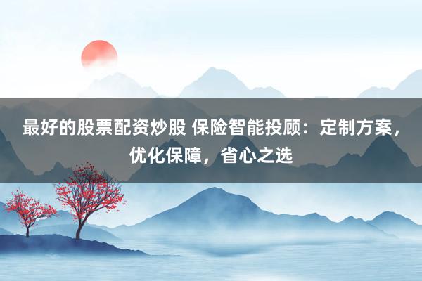 最好的股票配资炒股 保险智能投顾：定制方案，优化保障，省心之选