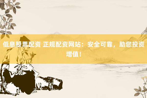低息股票配资 正规配资网站：安全可靠，助您投资增值！