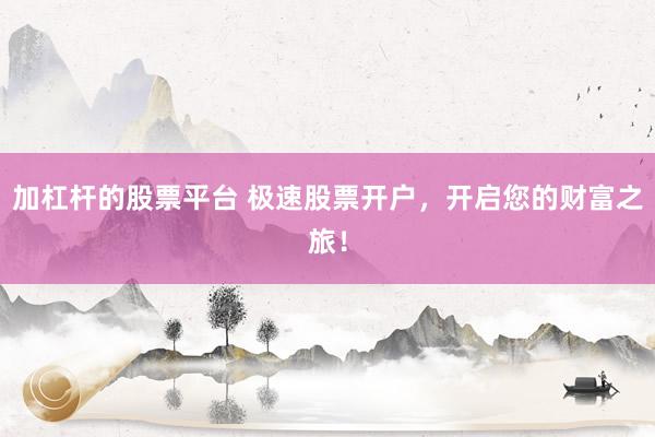 加杠杆的股票平台 极速股票开户，开启您的财富之旅！