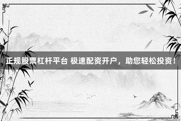 正规股票杠杆平台 极速配资开户，助您轻松投资！
