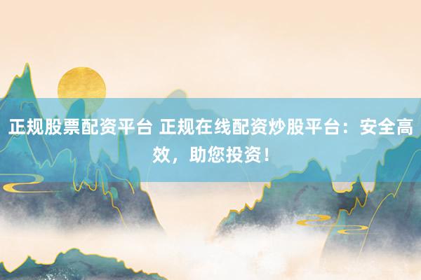 正规股票配资平台 正规在线配资炒股平台：安全高效，助您投资！