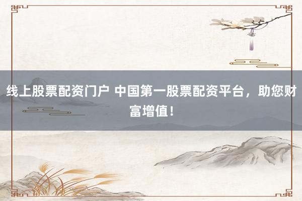 线上股票配资门户 中国第一股票配资平台，助您财富增值！