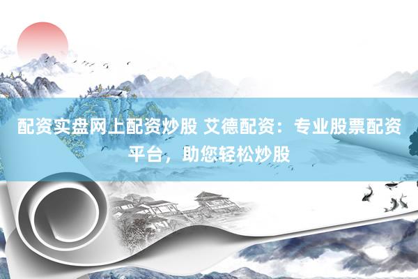配资实盘网上配资炒股 艾德配资：专业股票配资平台，助您轻松炒股
