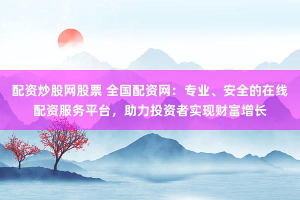 配资炒股网股票 全国配资网：专业、安全的在线配资服务平台，助力投资者实现财富增长