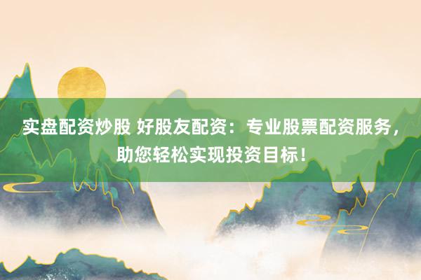 实盘配资炒股 好股友配资：专业股票配资服务，助您轻松实现投资目标！
