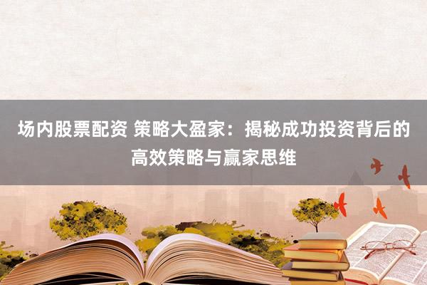 场内股票配资 策略大盈家：揭秘成功投资背后的高效策略与赢家思维
