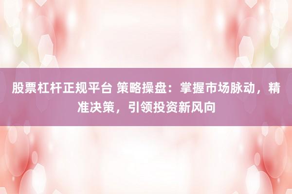 股票杠杆正规平台 策略操盘：掌握市场脉动，精准决策，引领投资新风向