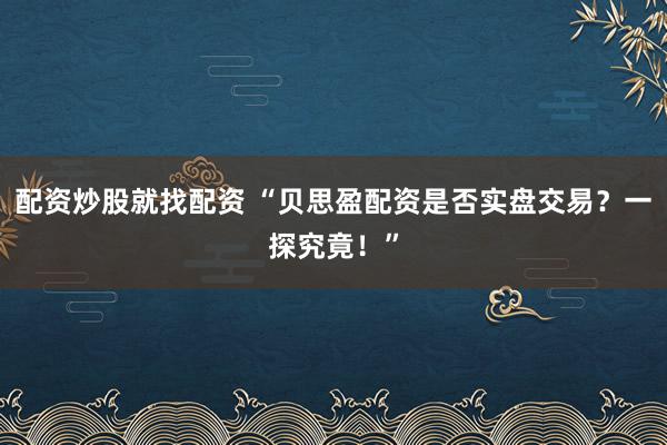 配资炒股就找配资 “贝思盈配资是否实盘交易？一探究竟！”