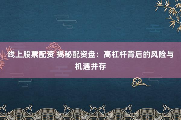 线上股票配资 揭秘配资盘：高杠杆背后的风险与机遇并存