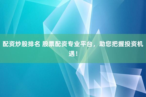 配资炒股排名 股票配资专业平台，助您把握投资机遇！