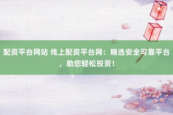 配资平台网站 线上配资平台网：精选安全可靠平台，助您轻松投资！